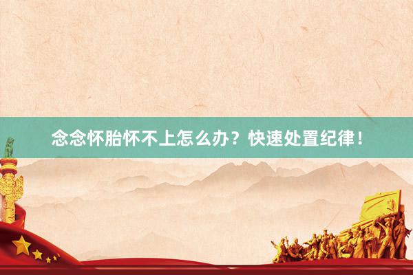 念念怀胎怀不上怎么办？快速处置纪律！