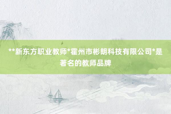 **新东方职业教师*霍州市彬朗科技有限公司*是著名的教师品牌