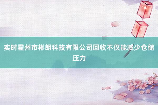 实时霍州市彬朗科技有限公司回收不仅能减少仓储压力